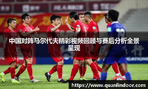 中国对阵马尔代夫精彩视频回顾与赛后分析全景呈现