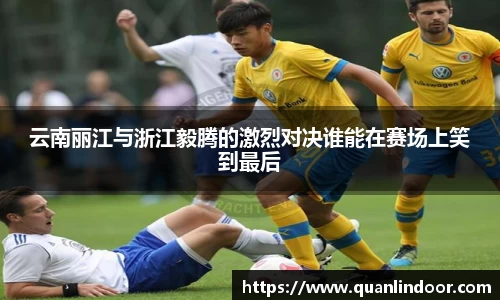 云南丽江与浙江毅腾的激烈对决谁能在赛场上笑到最后